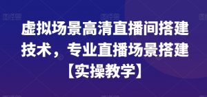 虚拟场景高清直播间搭建技术,专业直播场景搭建【实操教学】-网创资源吧