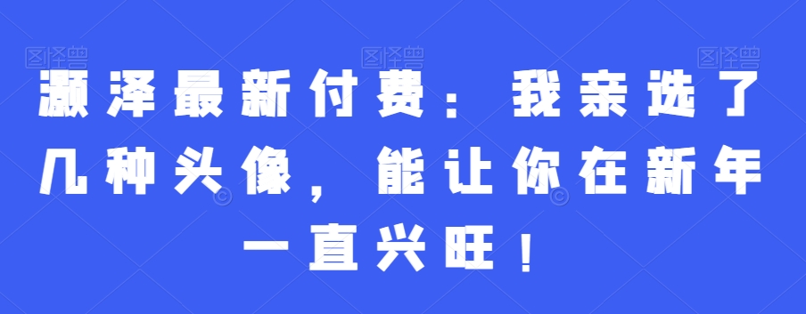 灏泽最新付费：我亲选了几种头像，能让你在新年一直兴旺！-网创资源吧