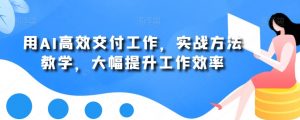 用AI高效交付工作,实战方法教学,大幅提升工作效率-网创资源吧