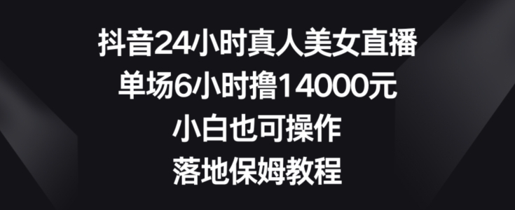 抖音24小时真人美女直播，单场6小时撸14000元，小白也可操作，落地保姆教程【揭秘】-网创资源吧