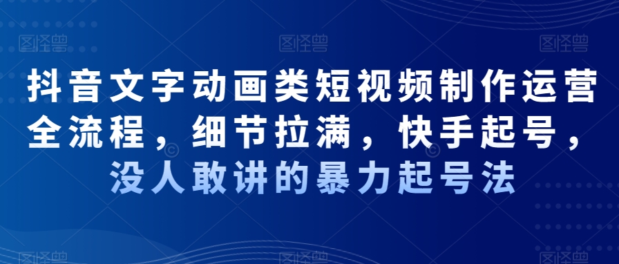 抖音文字动画类短视频制作运营全流程，细节拉满，快手起号，没人敢讲的暴力起号法-网创资源吧