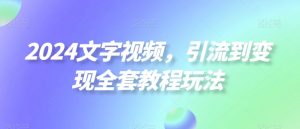 2024文字视频,引流到变现全套教程玩法【揭秘】-网创资源吧