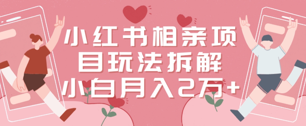 小红书相亲项目玩法拆解，有人通过这个副业项目做到了月收入2万多【揭秘】-网创资源吧