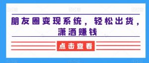 朋友圈变现系统,轻松出货,潇洒赚钱-网创资源吧