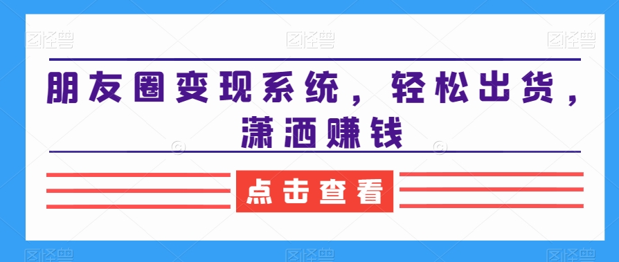朋友圈变现系统，轻松出货，潇洒赚钱-网创资源吧