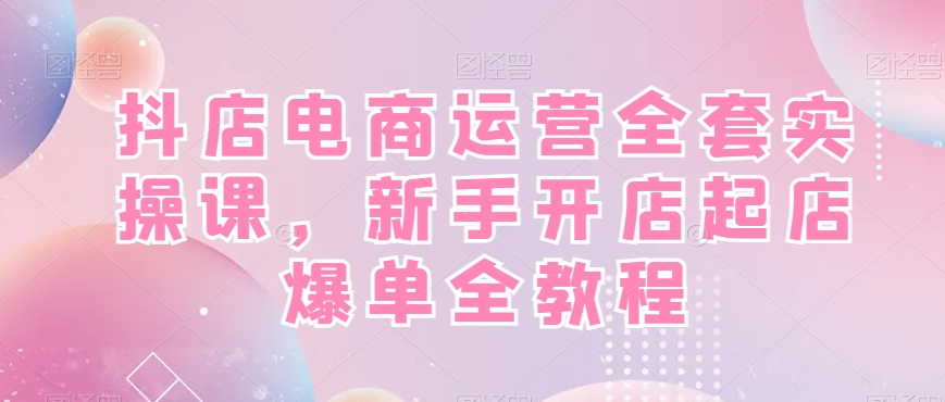 抖店电商运营全套实操课，新手开店起店爆单全教程-网创资源吧