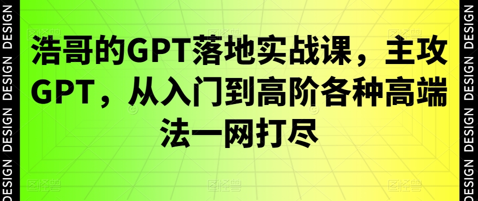 浩哥的GPT落地实战课，主攻GPT，从入门到高阶各种高端法一网打尽-网创资源吧
