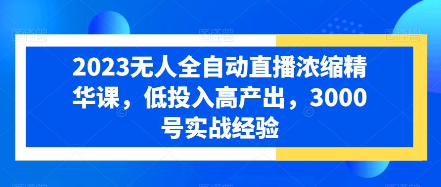 2023无人全自动直播浓缩精华课，低投入高产出，3000号实战经验-网创资源吧