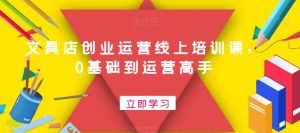 文具店创业运营线上培训课,0基础到运营高手-网创资源吧