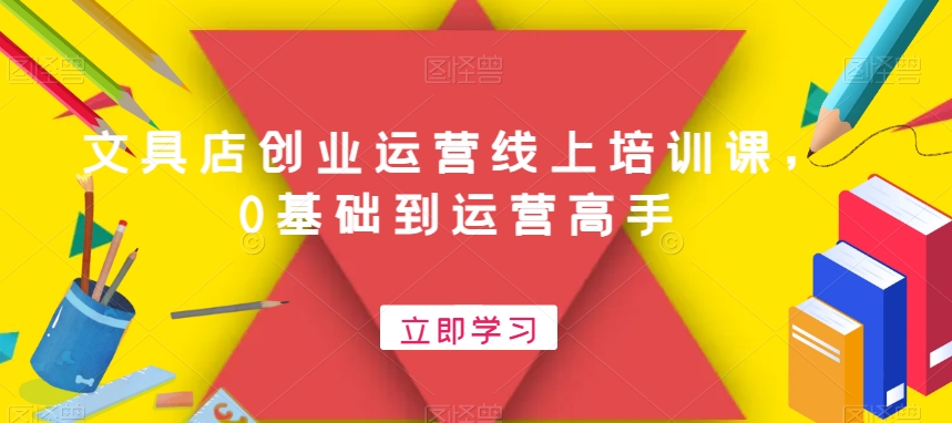 文具店创业运营线上培训课，0基础到运营高手-网创资源吧