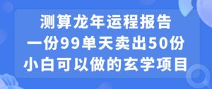 小白可做的玄学项目，出售”龙年运程报告”一份99元单日卖出100份利润9900元，0成本投入【揭秘】-网创资源吧