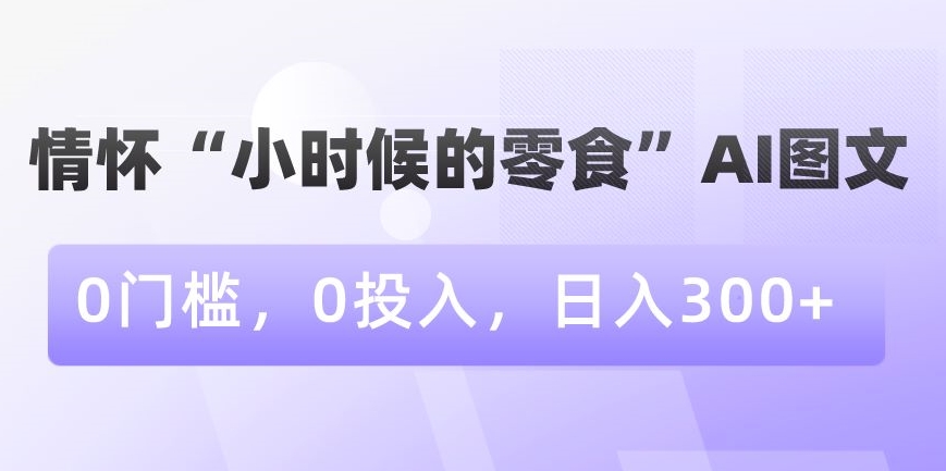 情怀“小时候的零食”AI图文，0门槛，0投入，日入300+【揭秘】-网创资源吧