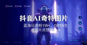 抖音用AI生成奇特图片GPT4玩法,蓝海日涨粉1W+,生成几张图片点赞破6w+【揭秘】-网创资源吧