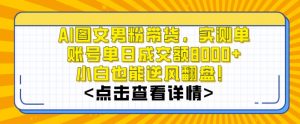 AI图文男粉带货，实测单账号单天成交额8000+，最关键是操作简单，小白看了也能上手【揭秘】-网创资源吧