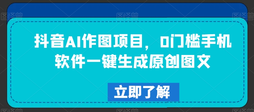 抖音AI作图项目，0门槛手机软件一键生成原创图文【揭秘】-网创资源吧