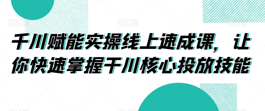 千川赋能实操线上速成课，让你快速掌握干川核心投放技能-网创资源吧