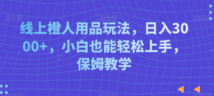 线上橙人用品玩法，日入3000+，小白也能轻松上手，保姆教学【揭秘】-网创资源吧