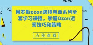 俄罗斯ozon跨境电商系列全套学习课程,掌握Ozon运营技巧和策略-网创资源吧