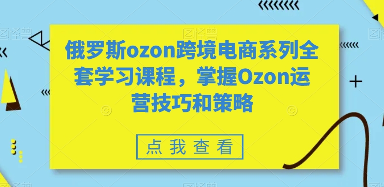 俄罗斯ozon跨境电商系列全套学习课程，掌握Ozon运营技巧和策略-网创资源吧