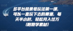 多平台风景号玩法第一课,可以一直玩下去的赛道,每天半小时,轻松月入过万(附教学素材)【揭秘】-网创资源吧