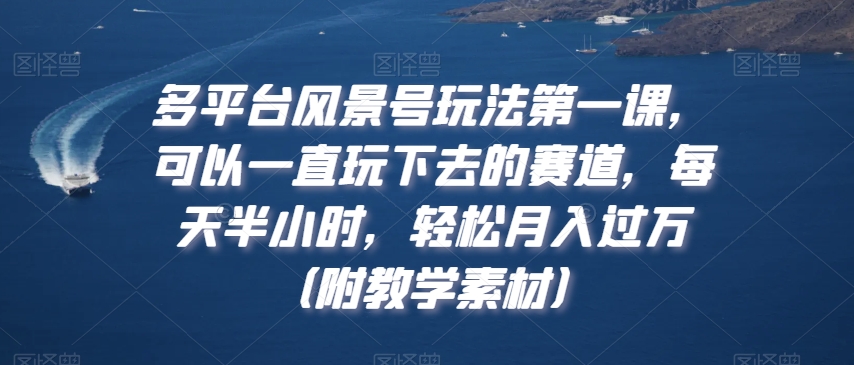 多平台风景号玩法第一课，可以一直玩下去的赛道，每天半小时，轻松月入过万（附教学素材）【揭秘】-网创资源吧