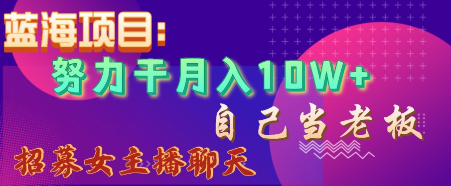 蓝海项目，努力干月入10W+，自己当老板，女主播招聘【揭秘】-网创资源吧