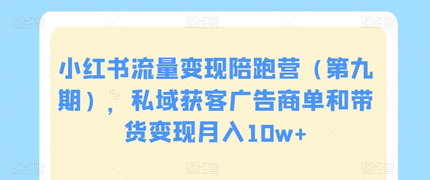 小红书流量变现陪跑营（第九期），私域获客广告商单和带货变现月入10w+-网创资源吧