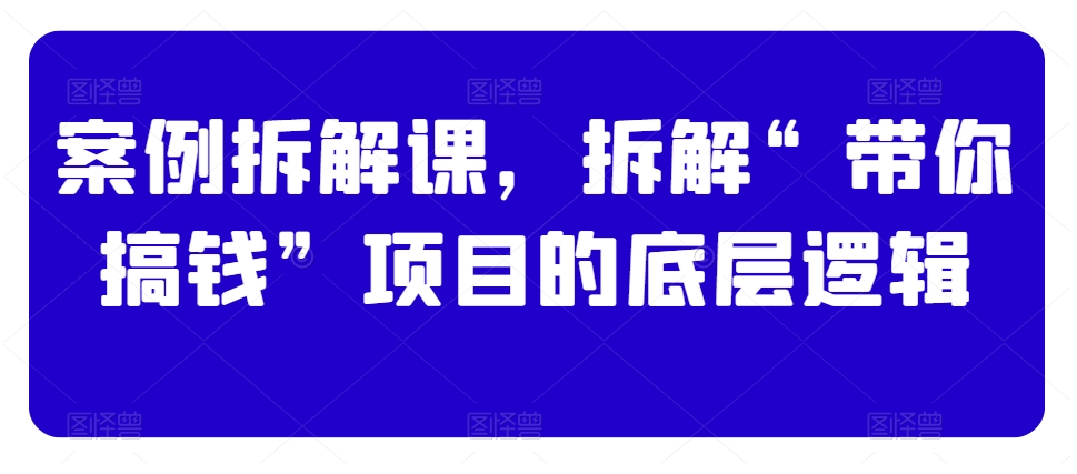案例拆解课，拆解“带你搞钱”项目的底层逻辑-网创资源吧