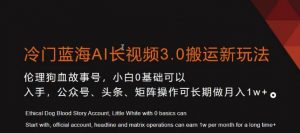 冷门蓝海AI长视频3.0搬运新玩法，小白0基础可以入手，公众号、头条、矩阵操作可长期做月入1w+【揭秘】-网创资源吧