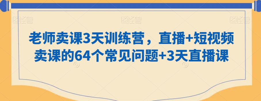 老师卖课3天训练营，直播+短视频卖课的64个常见问题+3天直播课-网创资源吧