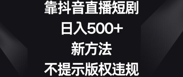 靠抖音直播短剧，日入500+，新方法、不提示版权违规【揭秘】-网创资源吧