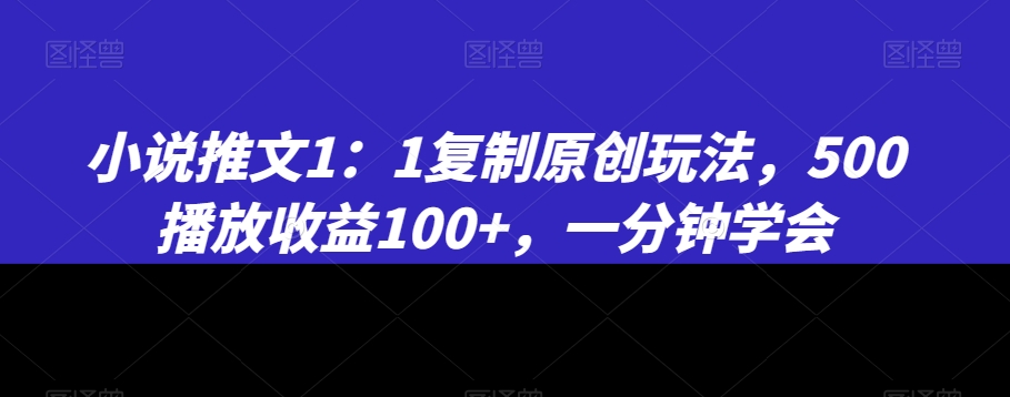 小说推文1：1复制原创玩法，500播放收益100+，一分钟学会【揭秘】-网创资源吧