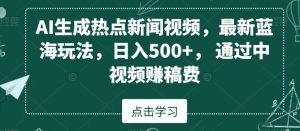 AI生成热点新闻视频，最新蓝海玩法，日入500+，通过中视频赚稿费【揭秘】-网创资源吧
