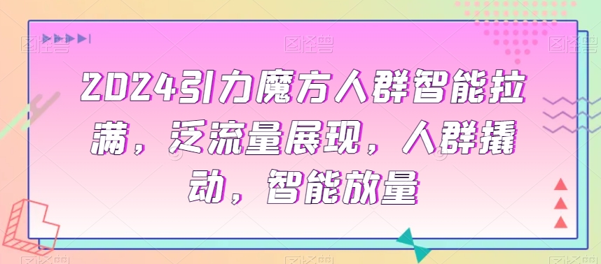 2024引力魔方人群智能拉满，​泛流量展现，人群撬动，智能放量-网创资源吧