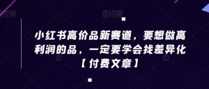 小红书高价品新赛道,要想做高利润的品,一定要学会找差异化【付费文章】-网创资源吧