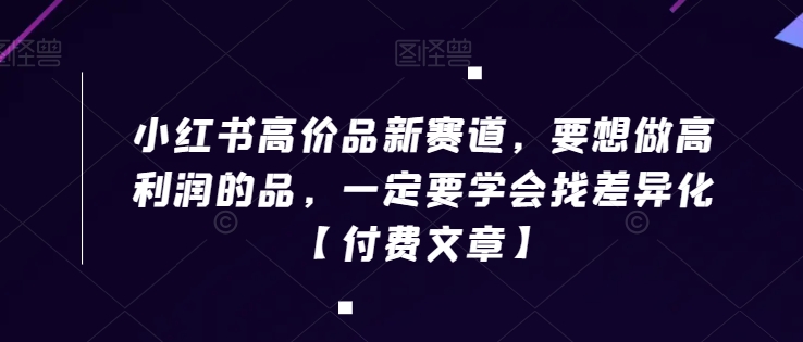 小红书高价品新赛道，要想做高利润的品，一定要学会找差异化【付费文章】-网创资源吧