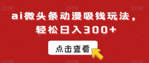 ai微头条动漫吸钱玩法，轻松日入300+【揭秘】-网创资源吧