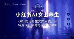 小红书AI女士养生，GPT优化养生文案带货，私域变现，单号每天收益300+【揭秘】-网创资源吧