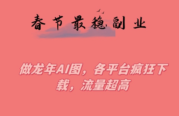 春节期间最稳副业，做龙年AI图，各平台疯狂下载，流量超高【揭秘】-网创资源吧
