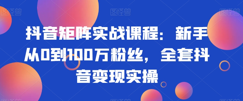 抖音矩阵实战课程：新手从0到100万粉丝，全套抖音变现实操-网创资源吧