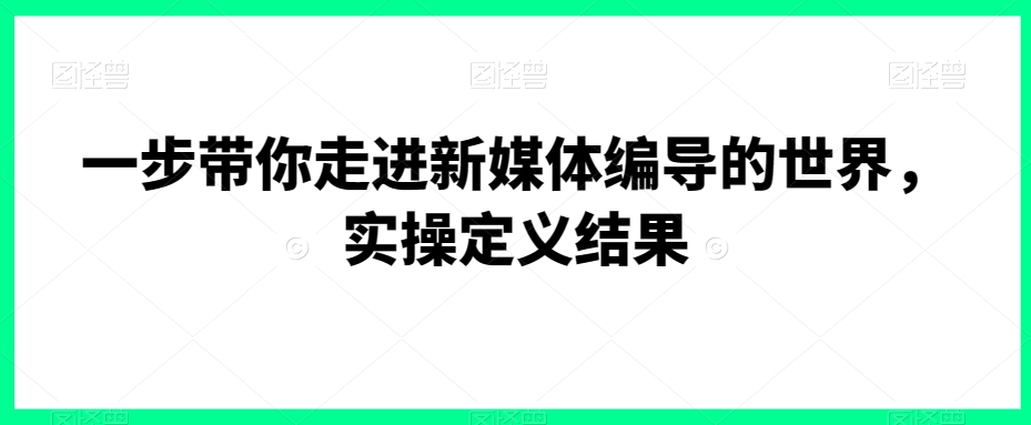 一步带你走进新媒体编导的世界，实操定义结果-网创资源吧