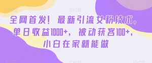 全网首发！最新引流女粉技术，单日收益1000+，被动获客100+，小白在家就能做【揭秘】-网创资源吧