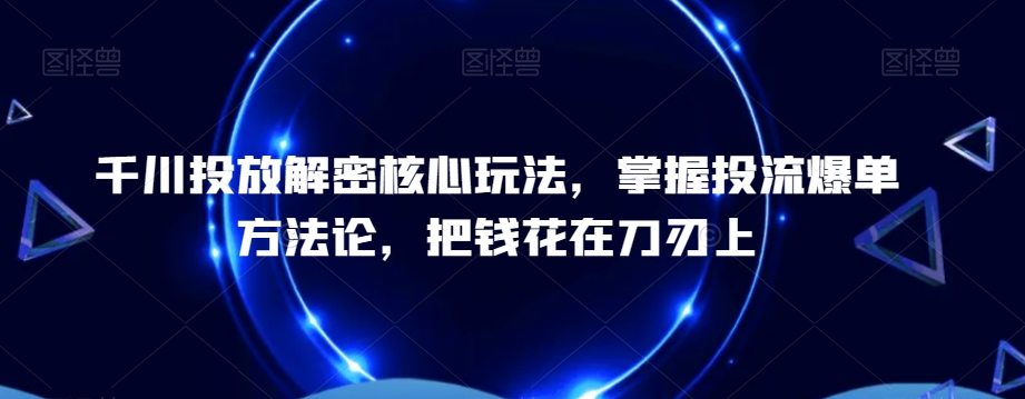 千川投放解密核心玩法，​掌握投流爆单方法论，把钱花在刀刃上-网创资源吧