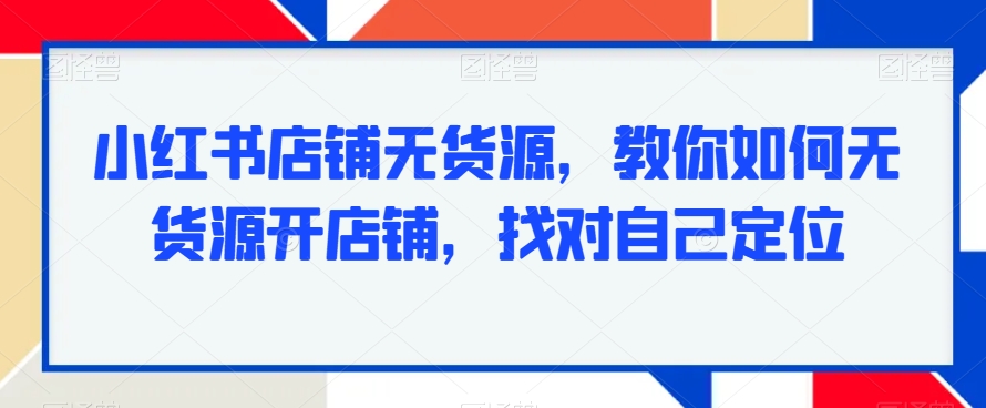 小红书店铺无货源，教你如何无货源开店铺，找对自己定位-网创资源吧