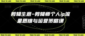 剪辑生意-剪辑师个人ip流量思维与运营策略课-网创资源吧