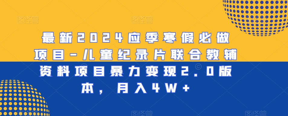 最新2024应季寒假必做项目-儿童纪录片联合教辅资料项目暴力变现2.0版本，月入4W+【揭秘】-网创资源吧