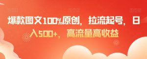 爆款图文100%原创,拉流起号,日入500+,高流量高收益【揭秘】-网创资源吧