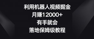 利用机器人视频掘金，月赚12000+，有手就会，落地保姆级教程【揭秘】-网创资源吧