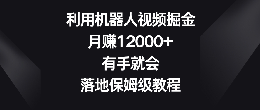 利用机器人视频掘金，月赚12000+，有手就会，落地保姆级教程【揭秘】-网创资源吧