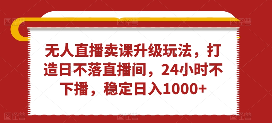 无人直播卖课升级玩法，打造日不落直播间，24小时不下播，稳定日入1000+【揭秘】-网创资源吧